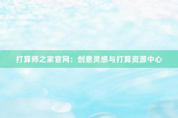 打算师之家官网：创意灵感与打算资源中心