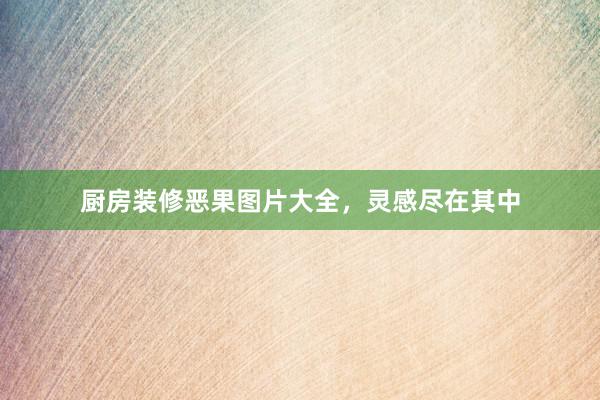 厨房装修恶果图片大全，灵感尽在其中