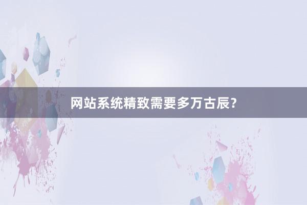 网站系统精致需要多万古辰？