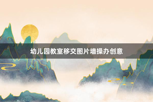 幼儿园教室移交图片墙操办创意