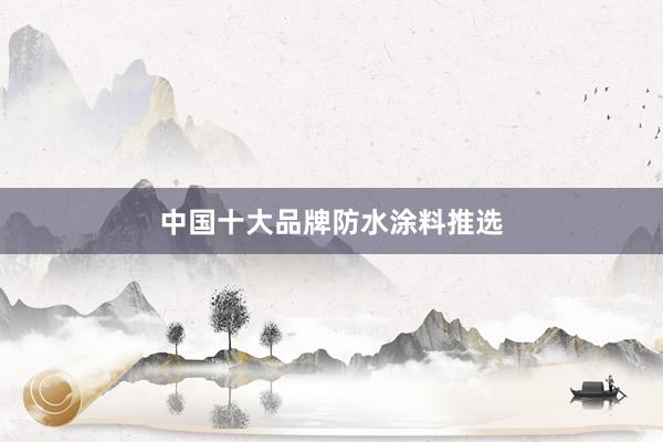中国十大品牌防水涂料推选