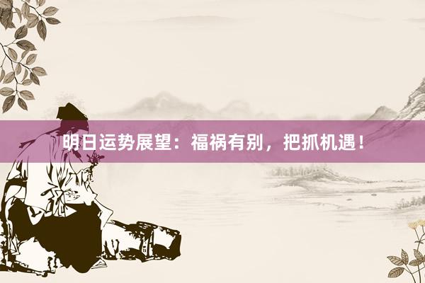 明日运势展望：福祸有别，把抓机遇！