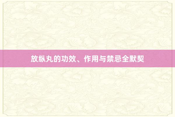 放纵丸的功效、作用与禁忌全默契