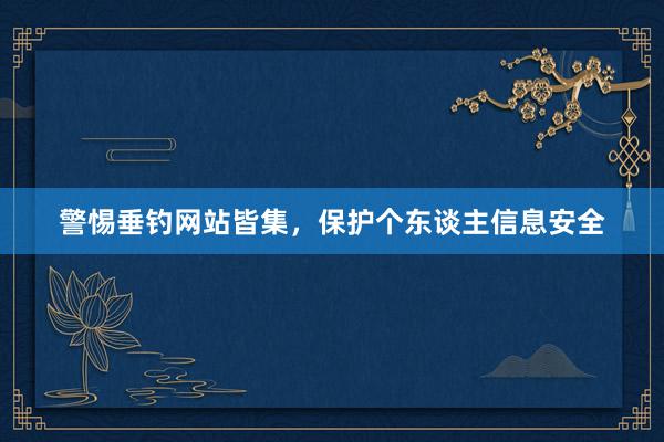 警惕垂钓网站皆集，保护个东谈主信息安全